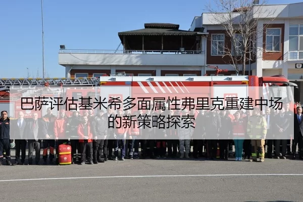 巴萨评估基米希多面属性弗里克重建中场的新策略探索