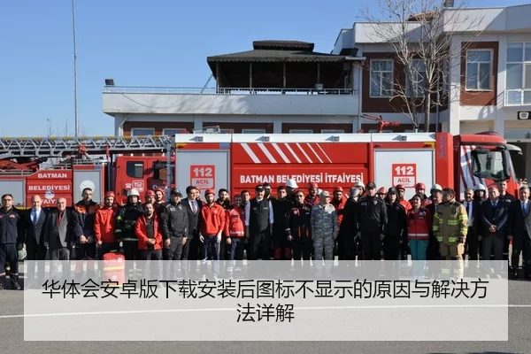 华体会安卓版下载安装后图标不显示的原因与解决方法详解