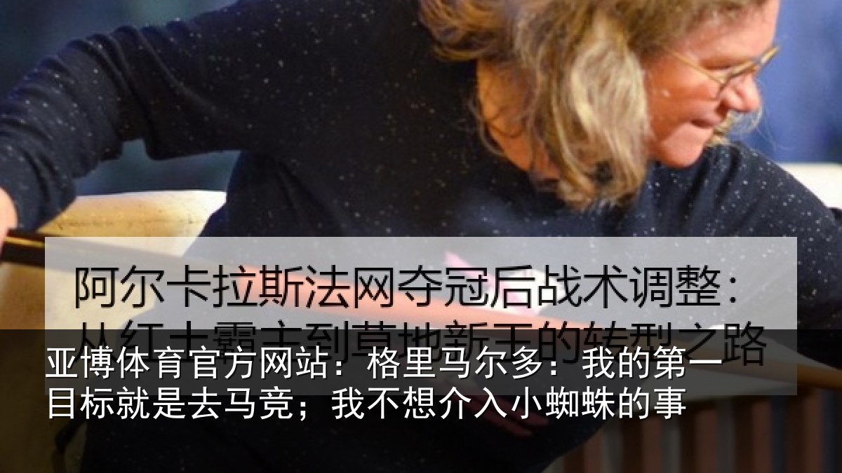 亚博体育官方网站:格里马尔多:我的第一目标就是去马竞;我不想介入小蜘蛛的事