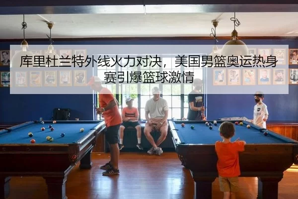 库里杜兰特外线火力对决，美国男篮奥运热身赛引爆篮球激情