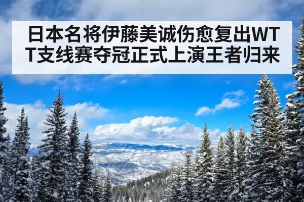 日本名将伊藤美诚伤愈复出WTT支线赛夺冠正式上演王者归来