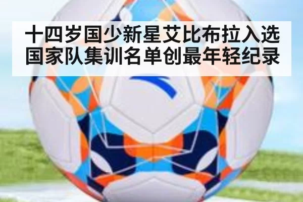 十四岁国少新星艾比布拉入选国家队集训名单创最年轻纪录