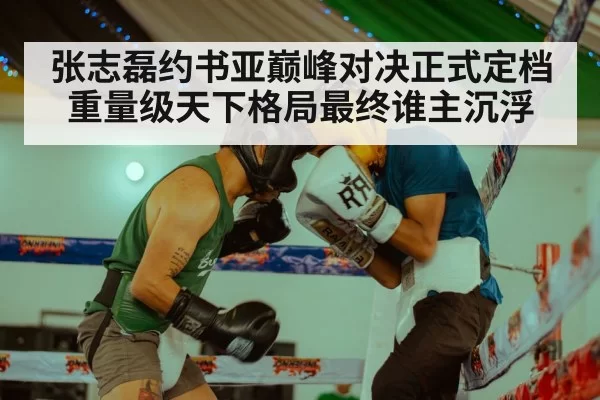 张志磊约书亚巅峰对决正式定档 重量级天下格局最终谁主沉浮