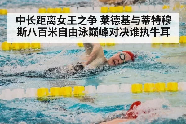 中长距离女王之争 莱德基与蒂特穆斯八百米自由泳巅峰对决谁执牛耳