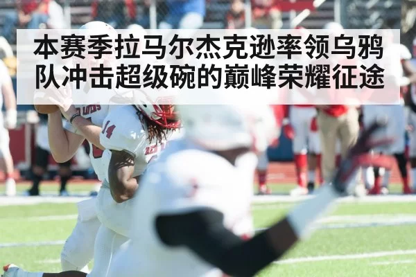 本赛季拉马尔杰克逊率领乌鸦队冲击超级碗的巅峰荣耀征途