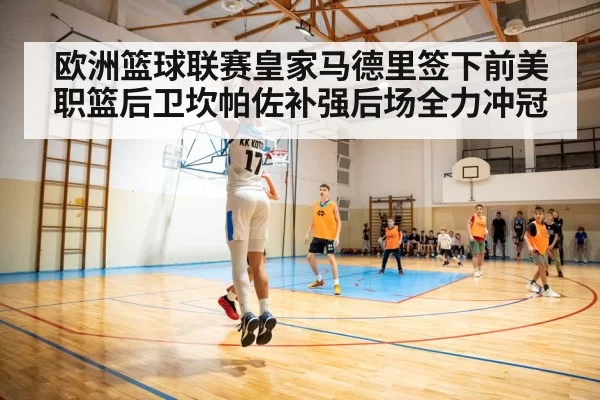 欧洲篮球联赛皇家马德里签下前美职篮后卫坎帕佐补强后场全力冲冠