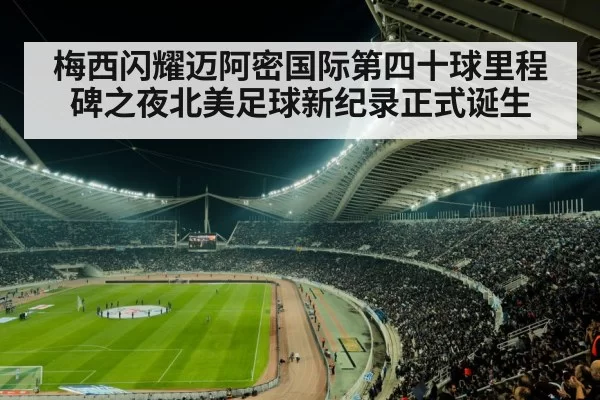 梅西闪耀迈阿密国际第四十球里程碑之夜北美足球新纪录正式诞生