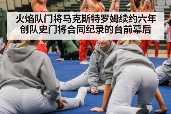 火焰队门将马克斯特罗姆续约六年创队史门将合同纪录的台前幕后