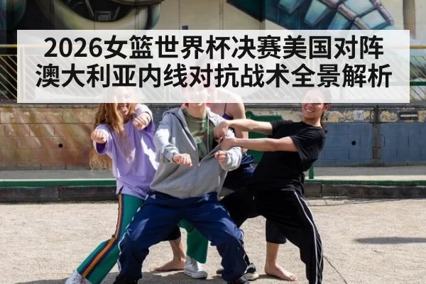 2026女篮世界杯决赛美国对阵澳大利亚内线对抗战术全景解析