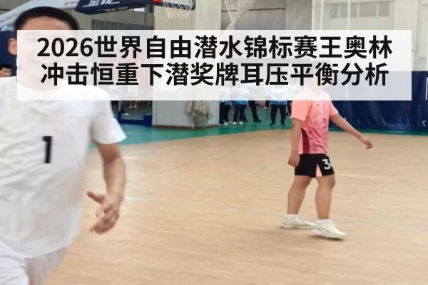 2026世界自由潜水锦标赛王奥林冲击恒重下潜奖牌耳压平衡分析